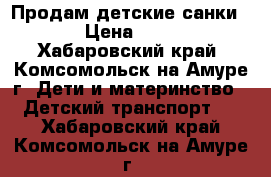 Продам детские санки!!!! › Цена ­ 2 000 - Хабаровский край, Комсомольск-на-Амуре г. Дети и материнство » Детский транспорт   . Хабаровский край,Комсомольск-на-Амуре г.